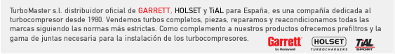 TurboMaster s.l. distribuidor oficial de GARRETT, HOLSET y TiAL para Espa�a, es una compa��a dedicada al turbocompresor desde 1980. Vendemos turbos completos, piezas, reparamos y reacondicionamos todas las marcas siguiendo las normas m�s estrictas. Como complemento a nuestros productos ofrecemos prefiltros y la gama de juntas necesaria para la instalaci�n de los turbocompresores.