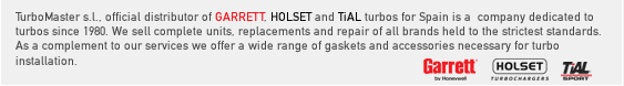 TurboMaster s.l., official distributor of GARRETT, HOLSET and TiAL turbos for Spain is a  company dedicated to turbos since 1980. We sell complete units, replacements and repair of all brands held to the strictest standards. As a complement to our services we offer a wide range of gaskets and accessories necessary for turbo installation.
